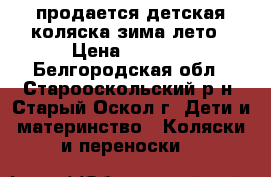 продается детская коляска зима-лето › Цена ­ 3 500 - Белгородская обл., Старооскольский р-н, Старый Оскол г. Дети и материнство » Коляски и переноски   